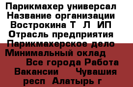 Парикмахер-универсал › Название организации ­ Вострокина Т. Л, ИП › Отрасль предприятия ­ Парикмахерское дело › Минимальный оклад ­ 25 000 - Все города Работа » Вакансии   . Чувашия респ.,Алатырь г.